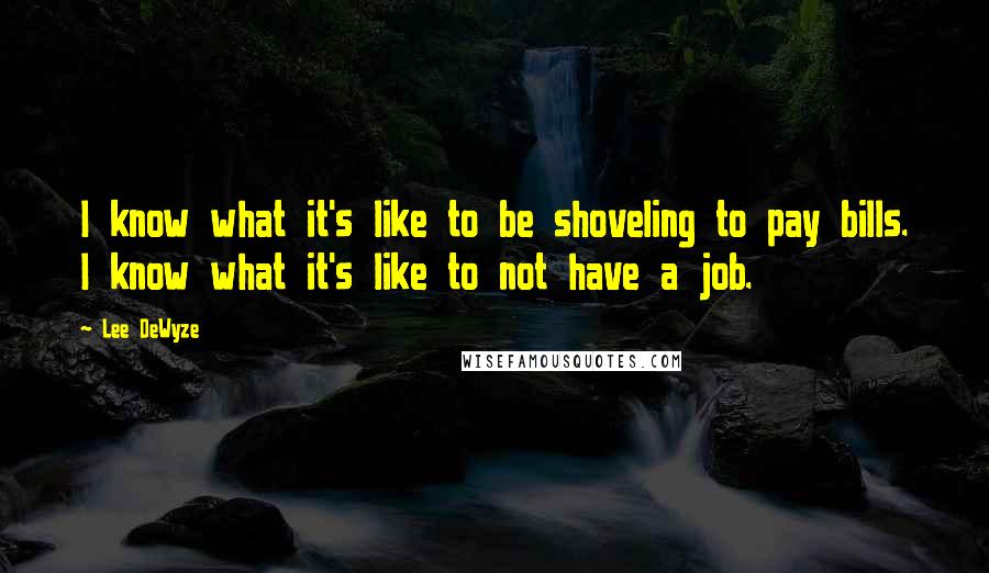 Lee DeWyze Quotes: I know what it's like to be shoveling to pay bills. I know what it's like to not have a job.