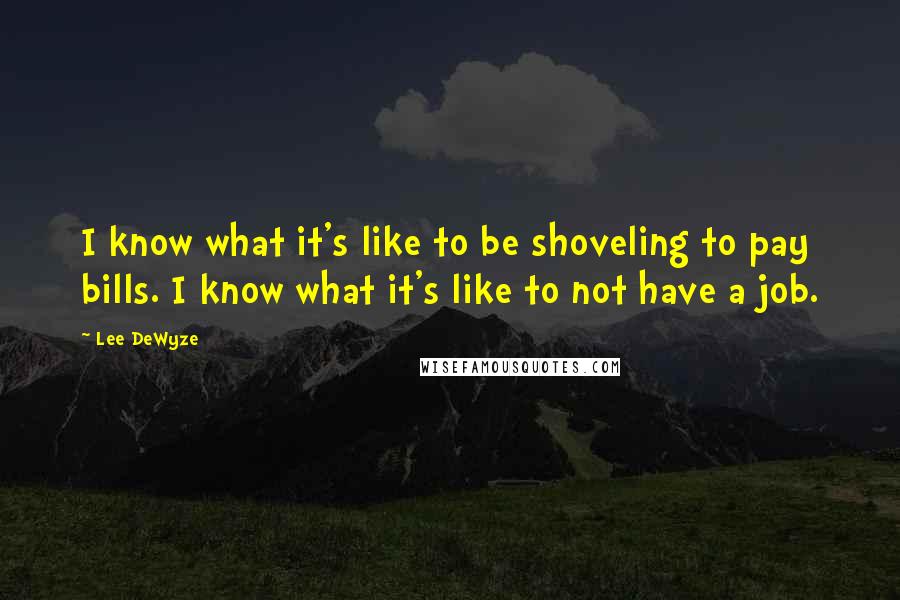 Lee DeWyze Quotes: I know what it's like to be shoveling to pay bills. I know what it's like to not have a job.