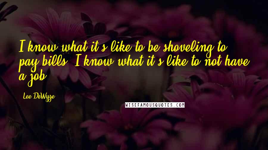 Lee DeWyze Quotes: I know what it's like to be shoveling to pay bills. I know what it's like to not have a job.