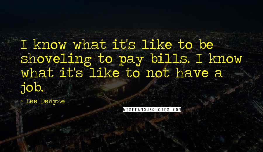 Lee DeWyze Quotes: I know what it's like to be shoveling to pay bills. I know what it's like to not have a job.