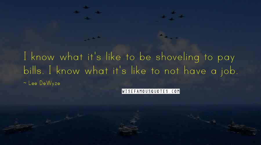 Lee DeWyze Quotes: I know what it's like to be shoveling to pay bills. I know what it's like to not have a job.