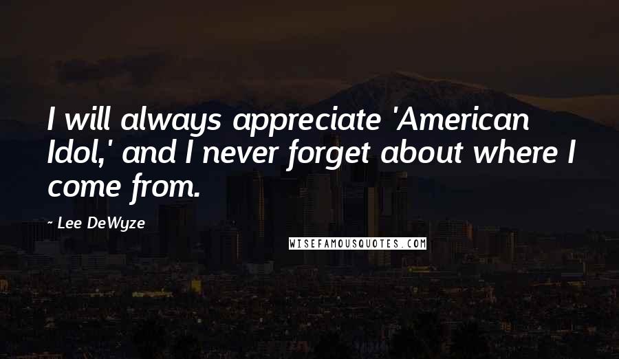 Lee DeWyze Quotes: I will always appreciate 'American Idol,' and I never forget about where I come from.