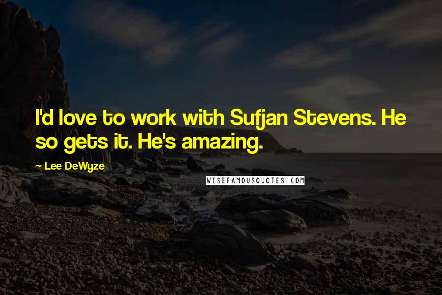 Lee DeWyze Quotes: I'd love to work with Sufjan Stevens. He so gets it. He's amazing.
