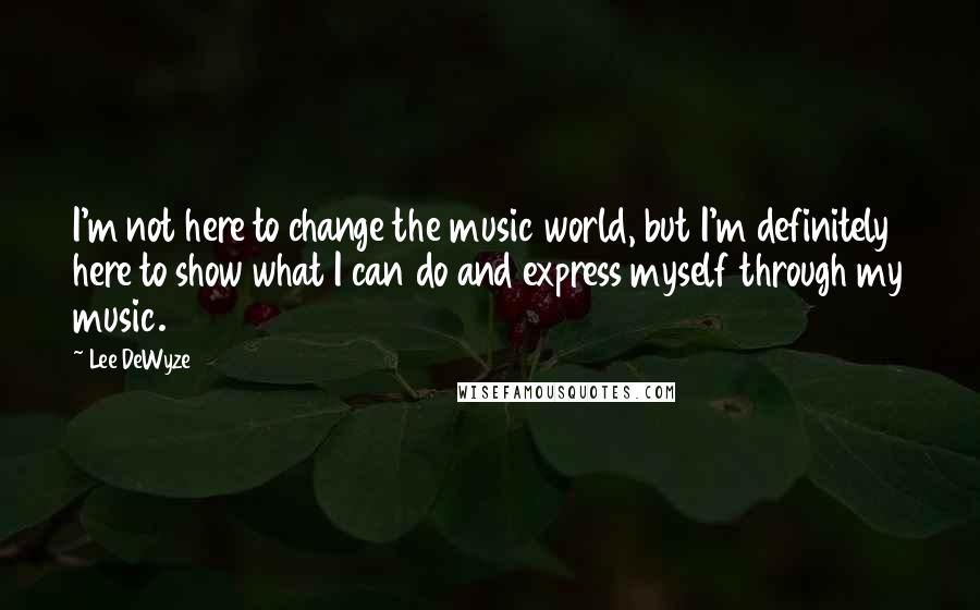 Lee DeWyze Quotes: I'm not here to change the music world, but I'm definitely here to show what I can do and express myself through my music.