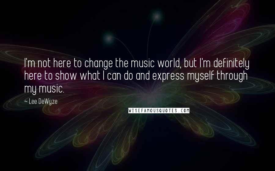 Lee DeWyze Quotes: I'm not here to change the music world, but I'm definitely here to show what I can do and express myself through my music.