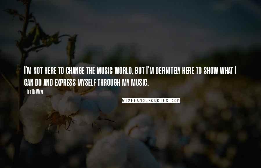 Lee DeWyze Quotes: I'm not here to change the music world, but I'm definitely here to show what I can do and express myself through my music.