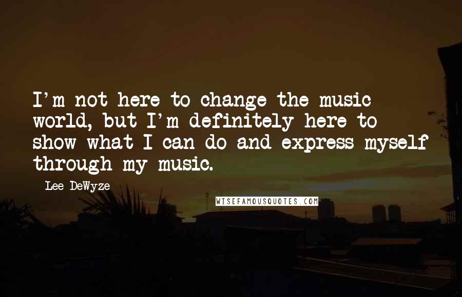 Lee DeWyze Quotes: I'm not here to change the music world, but I'm definitely here to show what I can do and express myself through my music.