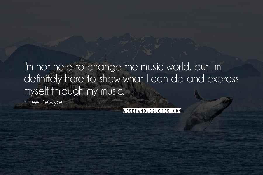 Lee DeWyze Quotes: I'm not here to change the music world, but I'm definitely here to show what I can do and express myself through my music.