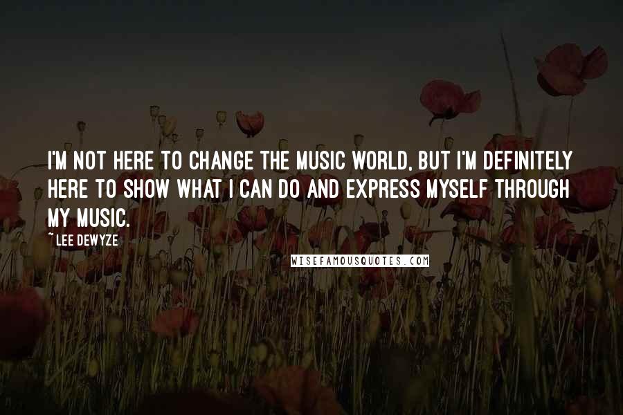 Lee DeWyze Quotes: I'm not here to change the music world, but I'm definitely here to show what I can do and express myself through my music.
