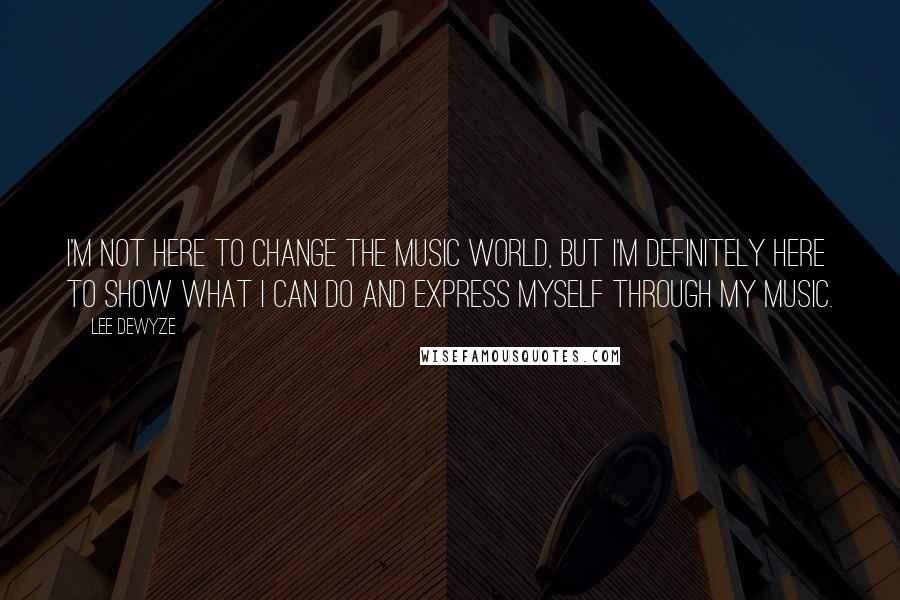 Lee DeWyze Quotes: I'm not here to change the music world, but I'm definitely here to show what I can do and express myself through my music.