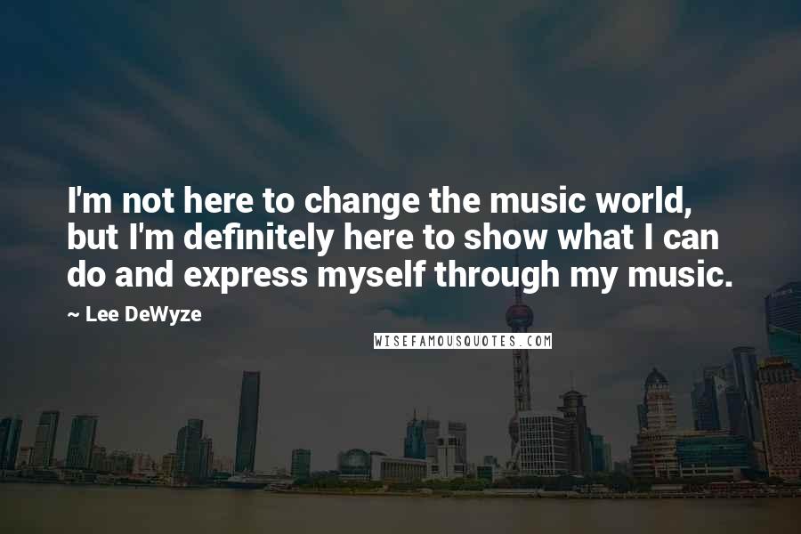 Lee DeWyze Quotes: I'm not here to change the music world, but I'm definitely here to show what I can do and express myself through my music.