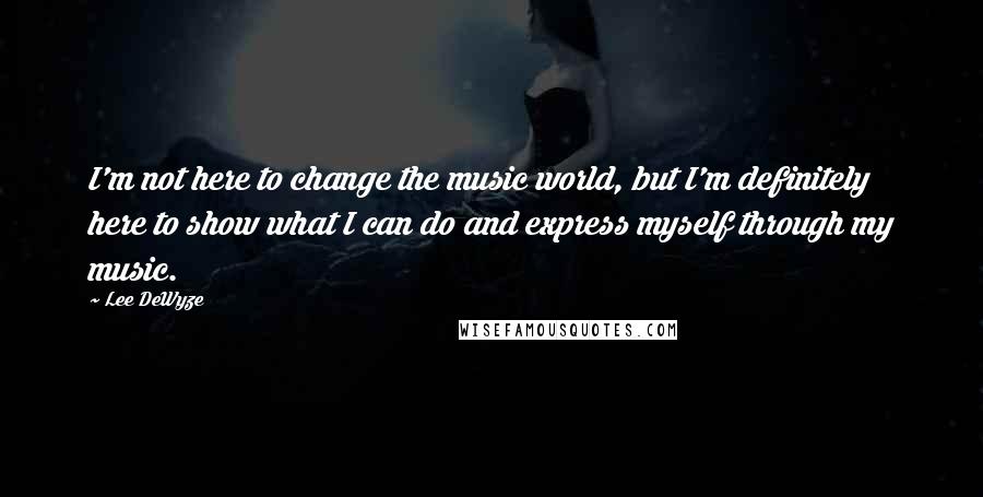 Lee DeWyze Quotes: I'm not here to change the music world, but I'm definitely here to show what I can do and express myself through my music.