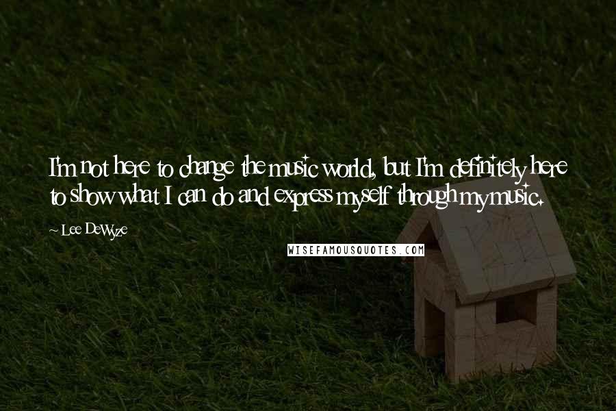 Lee DeWyze Quotes: I'm not here to change the music world, but I'm definitely here to show what I can do and express myself through my music.