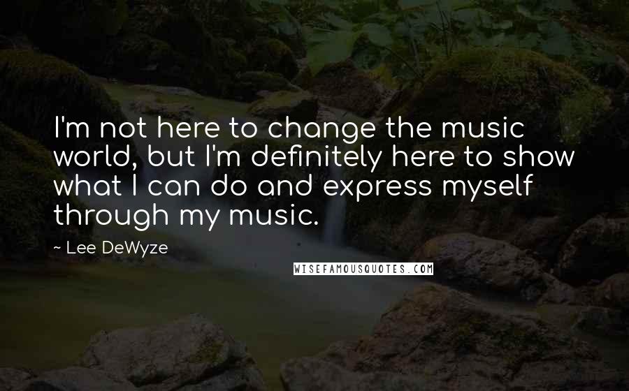 Lee DeWyze Quotes: I'm not here to change the music world, but I'm definitely here to show what I can do and express myself through my music.