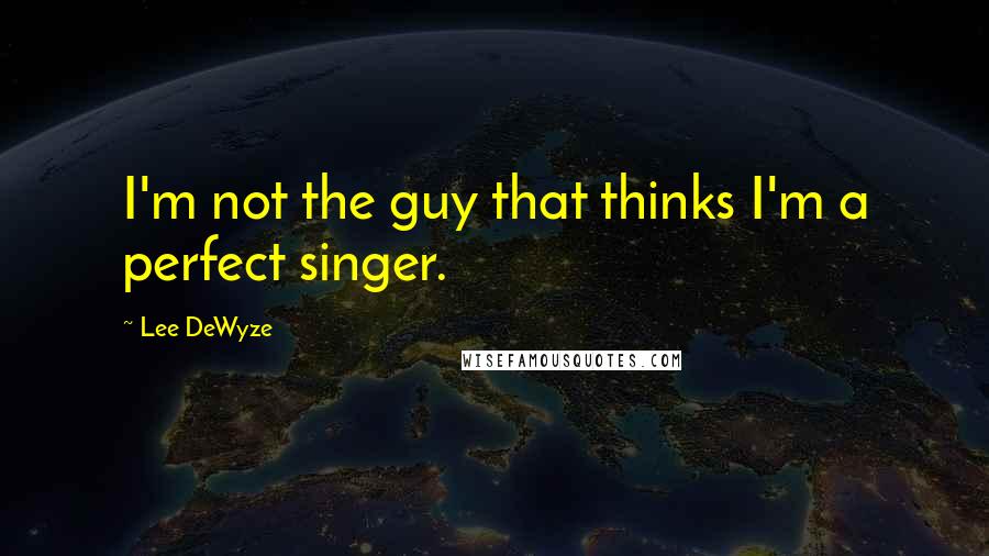 Lee DeWyze Quotes: I'm not the guy that thinks I'm a perfect singer.