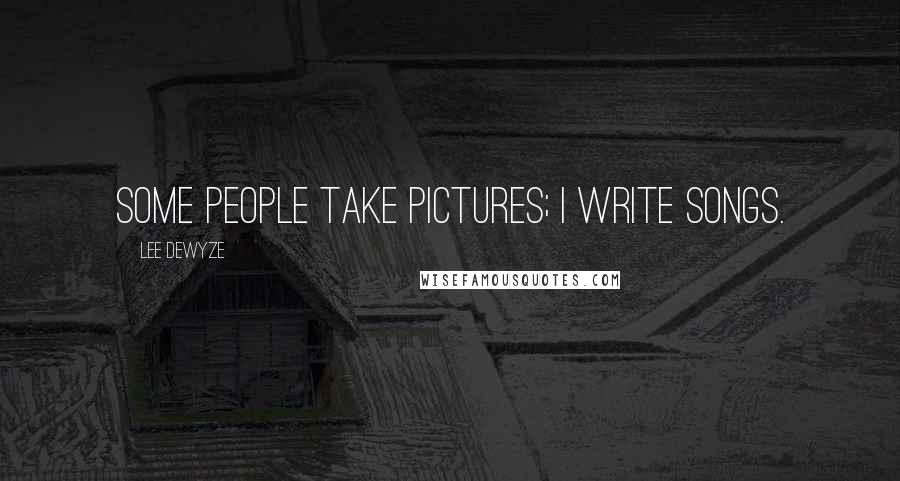 Lee DeWyze Quotes: Some people take pictures; I write songs.