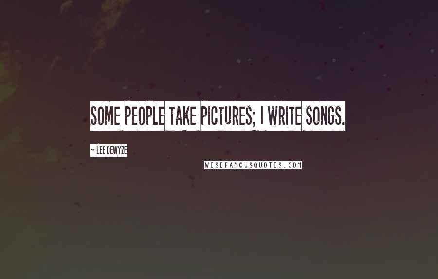 Lee DeWyze Quotes: Some people take pictures; I write songs.
