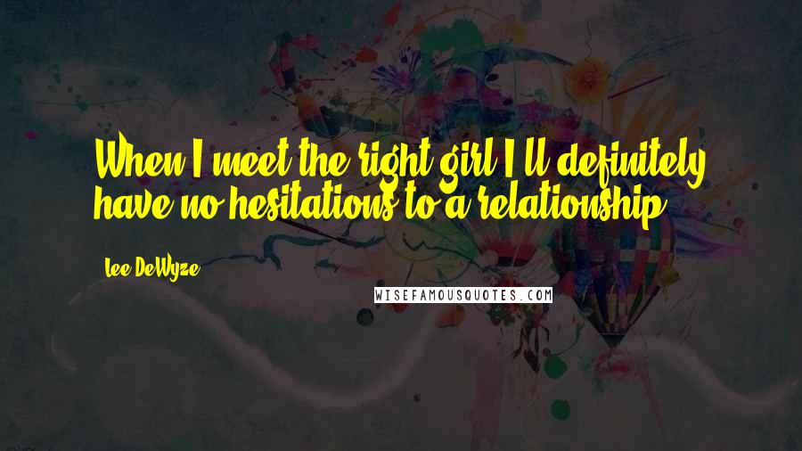 Lee DeWyze Quotes: When I meet the right girl I'll definitely have no hesitations to a relationship.