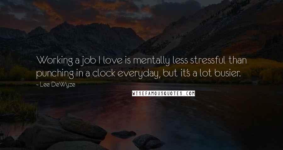 Lee DeWyze Quotes: Working a job I love is mentally less stressful than punching in a clock everyday, but it's a lot busier.