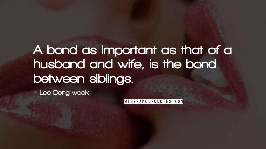 Lee Dong-wook Quotes: A bond as important as that of a husband and wife, is the bond between siblings.