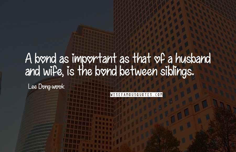 Lee Dong-wook Quotes: A bond as important as that of a husband and wife, is the bond between siblings.