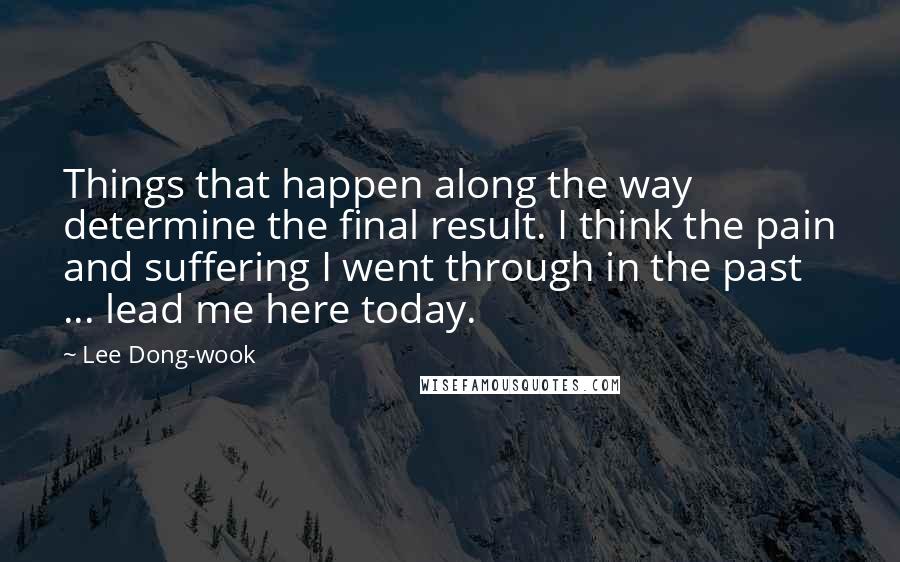 Lee Dong-wook Quotes: Things that happen along the way determine the final result. I think the pain and suffering I went through in the past ... lead me here today.