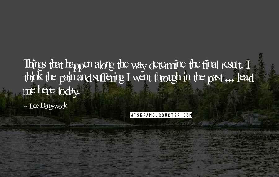 Lee Dong-wook Quotes: Things that happen along the way determine the final result. I think the pain and suffering I went through in the past ... lead me here today.