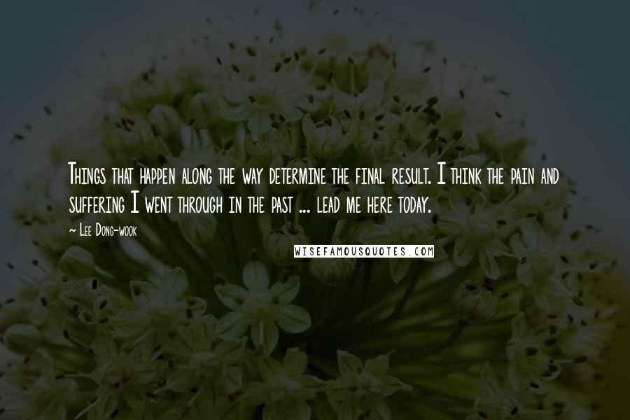 Lee Dong-wook Quotes: Things that happen along the way determine the final result. I think the pain and suffering I went through in the past ... lead me here today.
