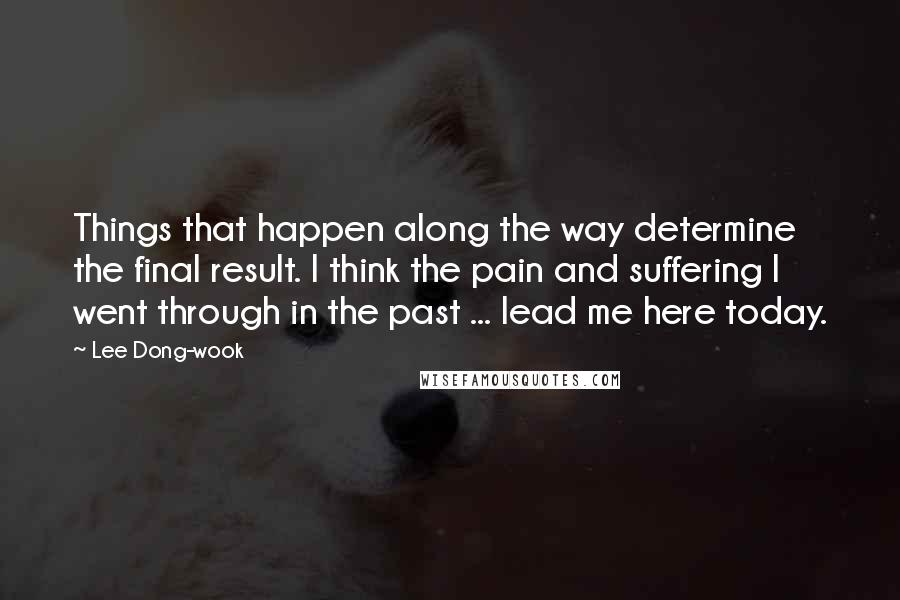 Lee Dong-wook Quotes: Things that happen along the way determine the final result. I think the pain and suffering I went through in the past ... lead me here today.