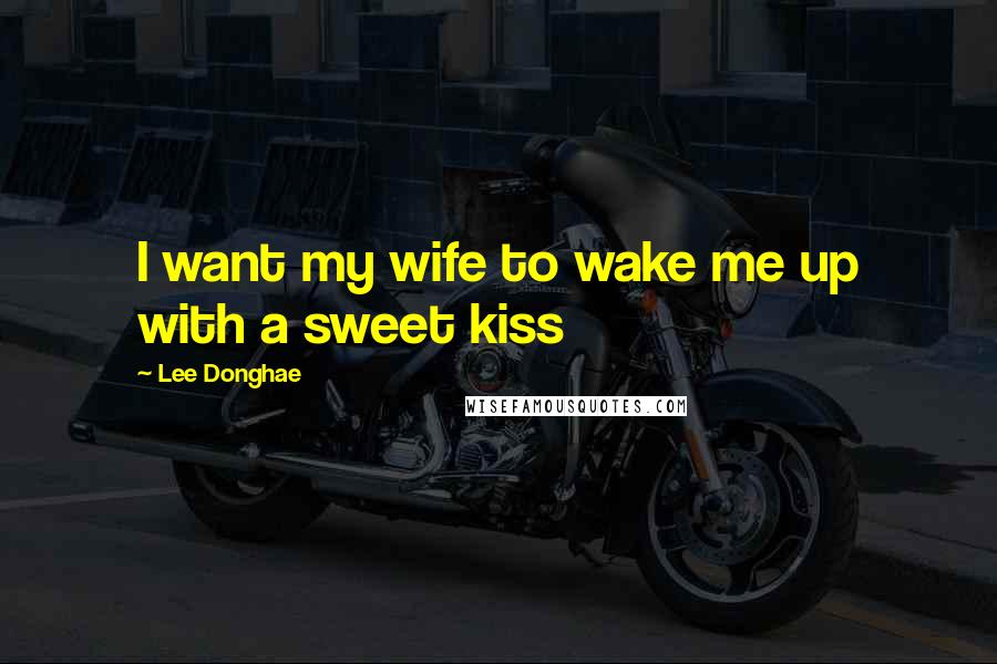 Lee Donghae Quotes: I want my wife to wake me up with a sweet kiss