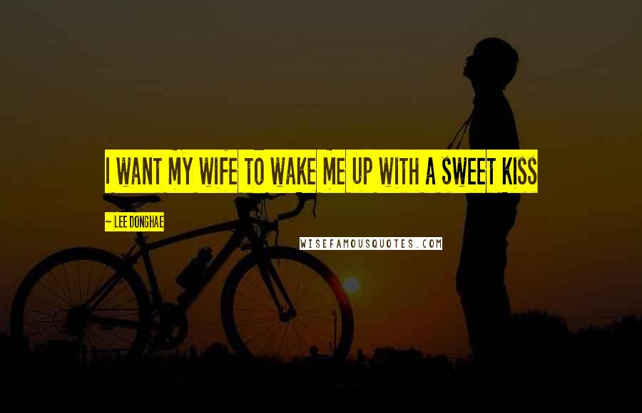 Lee Donghae Quotes: I want my wife to wake me up with a sweet kiss