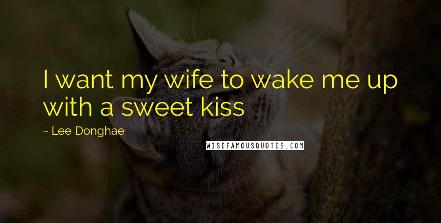 Lee Donghae Quotes: I want my wife to wake me up with a sweet kiss