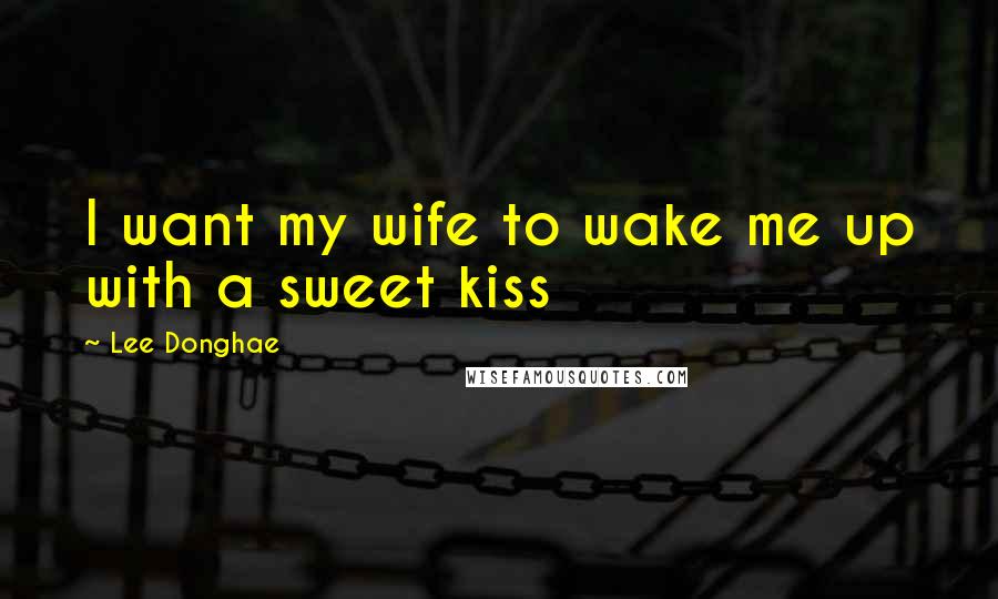 Lee Donghae Quotes: I want my wife to wake me up with a sweet kiss