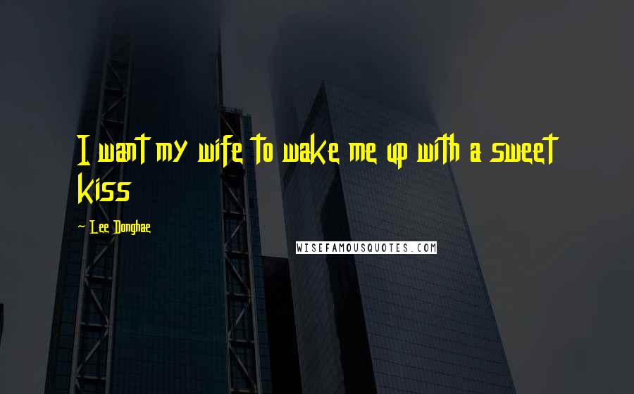 Lee Donghae Quotes: I want my wife to wake me up with a sweet kiss