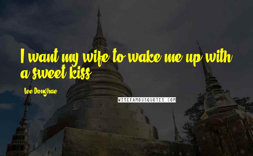 Lee Donghae Quotes: I want my wife to wake me up with a sweet kiss