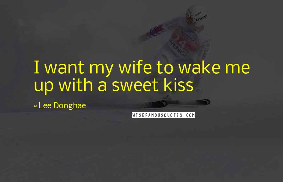 Lee Donghae Quotes: I want my wife to wake me up with a sweet kiss