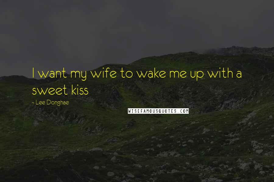 Lee Donghae Quotes: I want my wife to wake me up with a sweet kiss