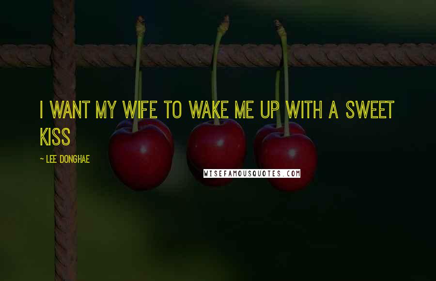 Lee Donghae Quotes: I want my wife to wake me up with a sweet kiss