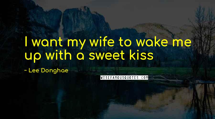 Lee Donghae Quotes: I want my wife to wake me up with a sweet kiss