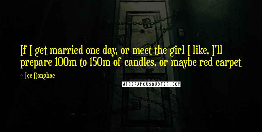 Lee Donghae Quotes: If I get married one day, or meet the girl I like, I'll prepare 100m to 150m of candles, or maybe red carpet