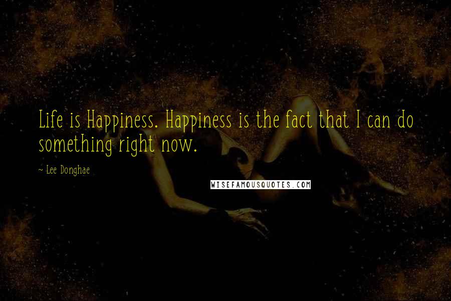 Lee Donghae Quotes: Life is Happiness. Happiness is the fact that I can do something right now.