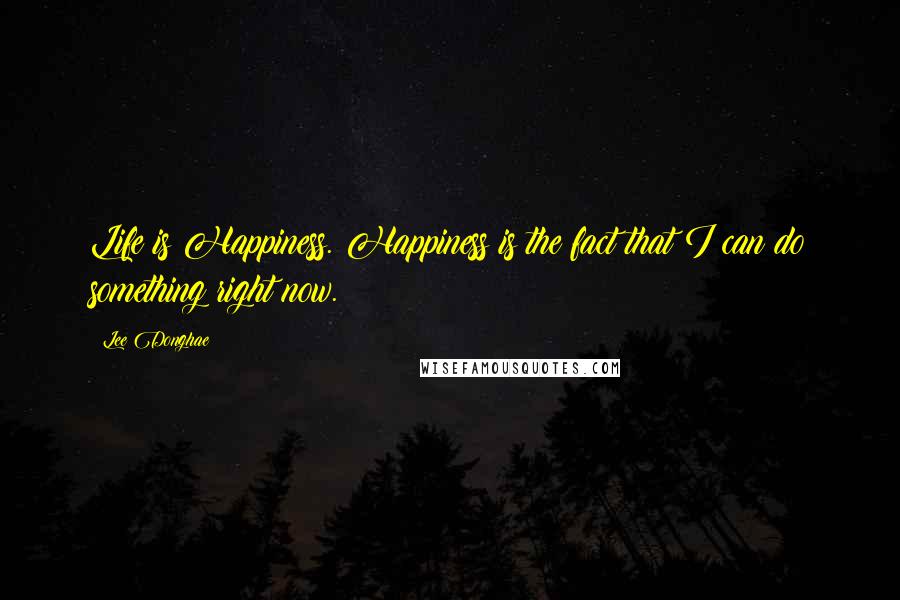 Lee Donghae Quotes: Life is Happiness. Happiness is the fact that I can do something right now.