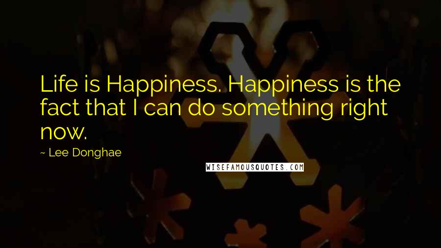 Lee Donghae Quotes: Life is Happiness. Happiness is the fact that I can do something right now.