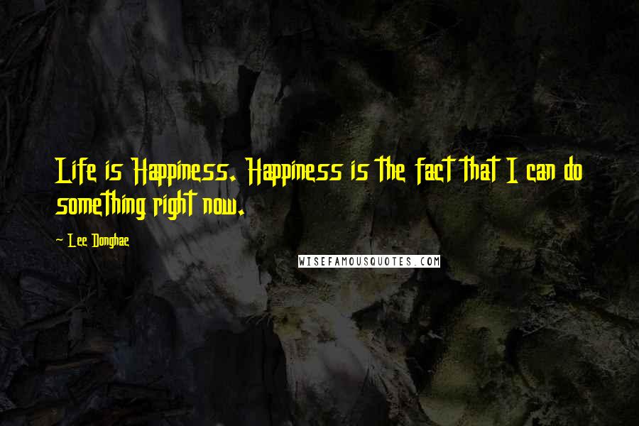 Lee Donghae Quotes: Life is Happiness. Happiness is the fact that I can do something right now.