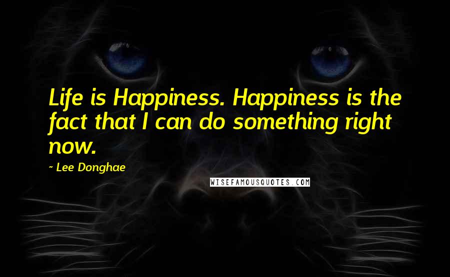 Lee Donghae Quotes: Life is Happiness. Happiness is the fact that I can do something right now.