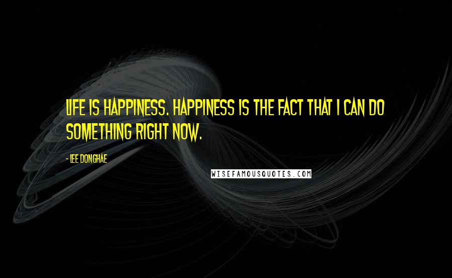 Lee Donghae Quotes: Life is Happiness. Happiness is the fact that I can do something right now.