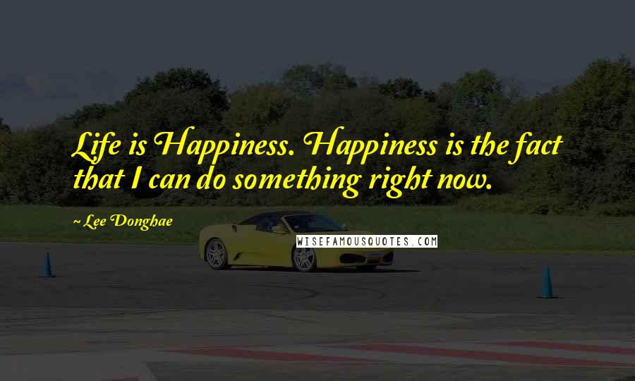 Lee Donghae Quotes: Life is Happiness. Happiness is the fact that I can do something right now.