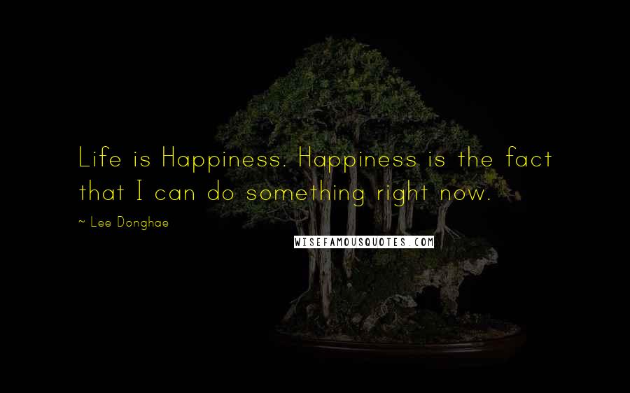 Lee Donghae Quotes: Life is Happiness. Happiness is the fact that I can do something right now.