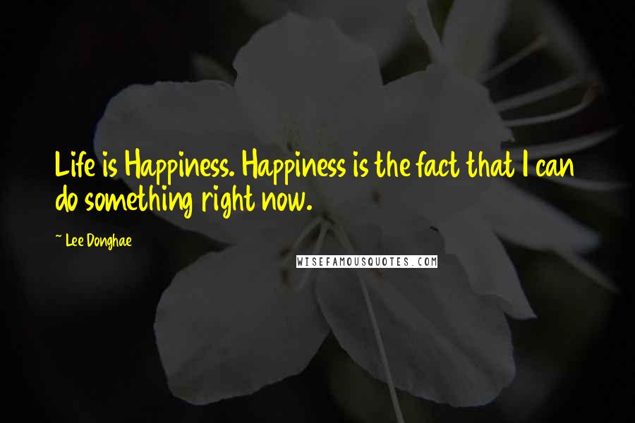 Lee Donghae Quotes: Life is Happiness. Happiness is the fact that I can do something right now.