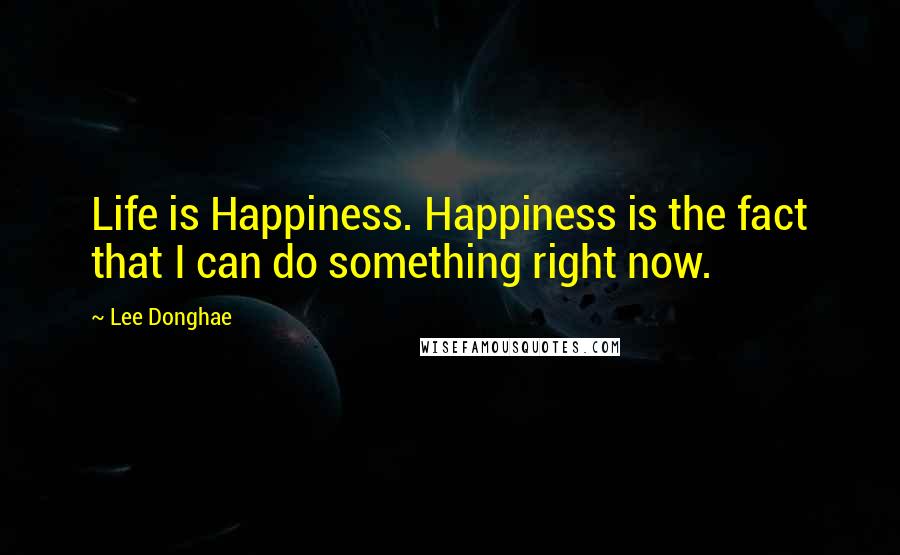 Lee Donghae Quotes: Life is Happiness. Happiness is the fact that I can do something right now.